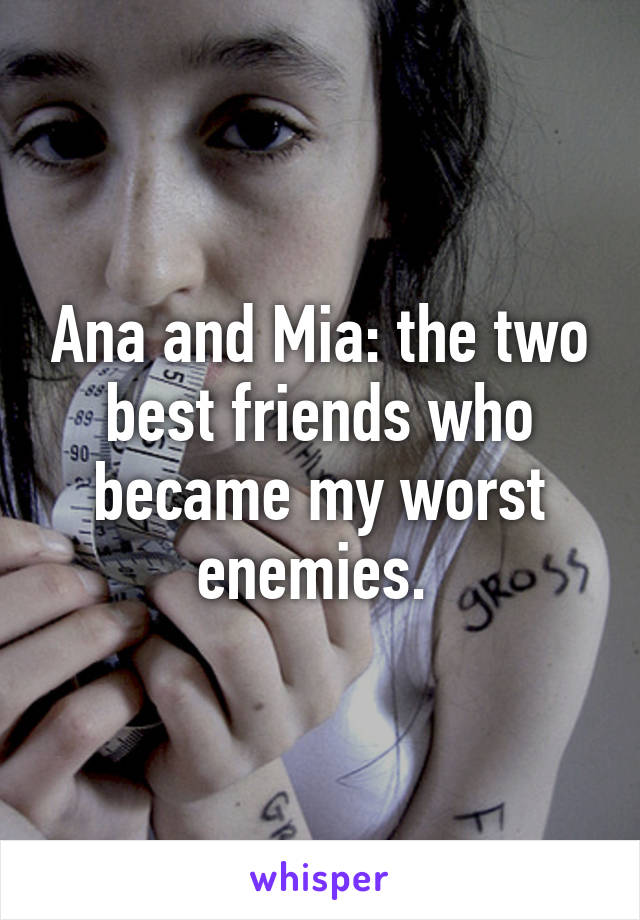 Ana and Mia: the two best friends who became my worst enemies. 