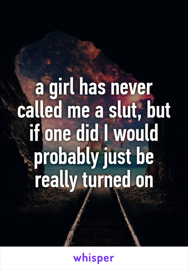 a girl has never called me a slut, but if one did I would probably just be really turned on