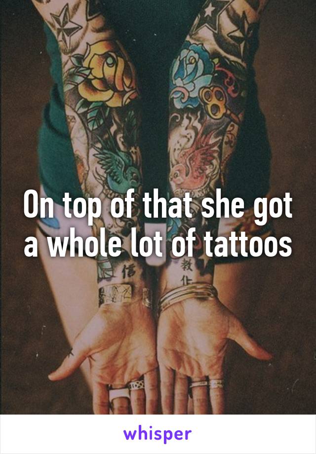 On top of that she got a whole lot of tattoos