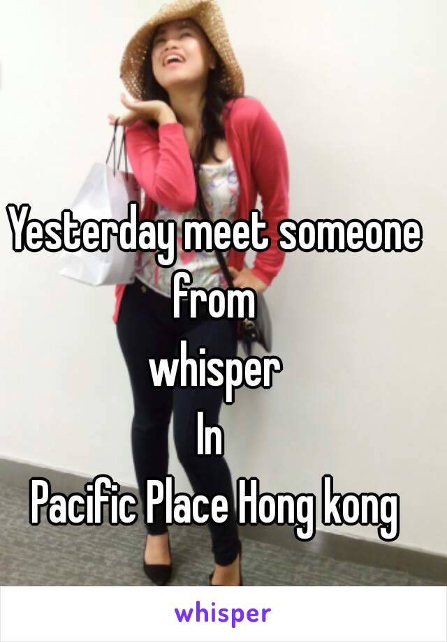 Yesterday meet someone from 
whisper
In 
Pacific Place Hong kong