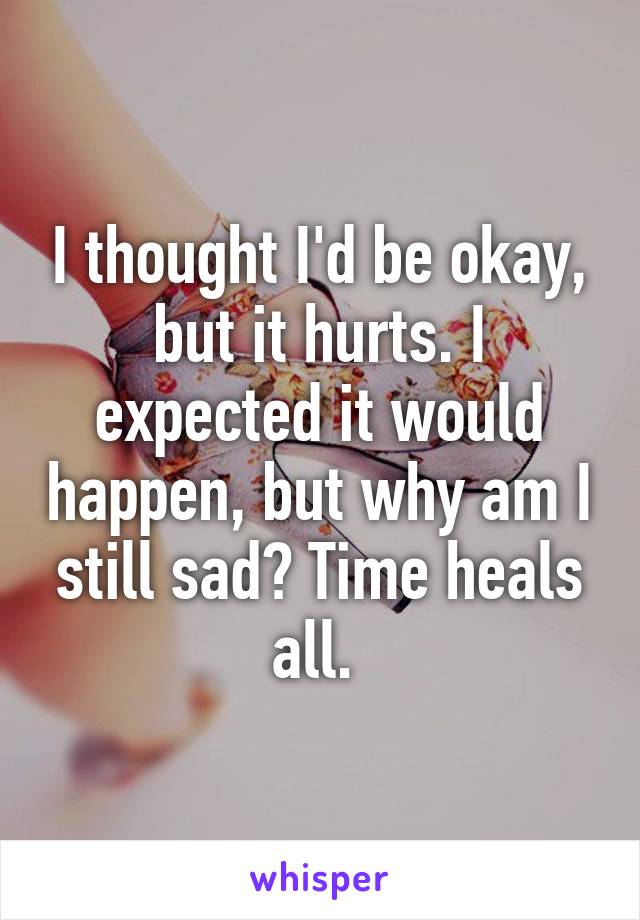 I thought I'd be okay, but it hurts. I expected it would happen, but why am I still sad? Time heals all. 