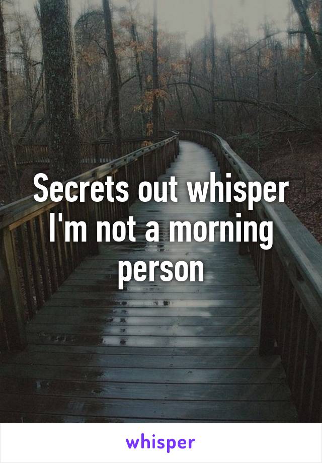 Secrets out whisper I'm not a morning person