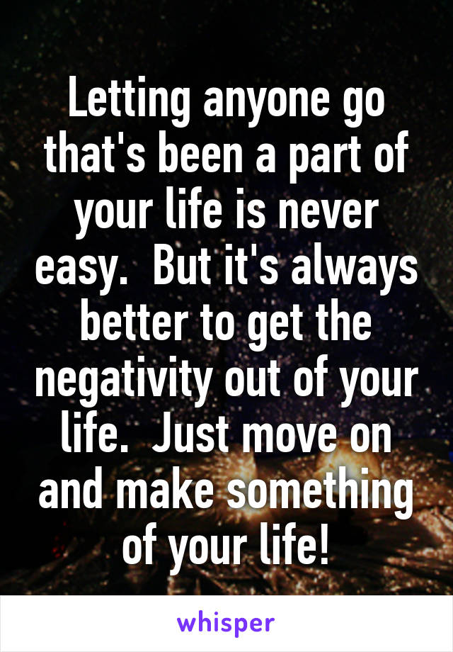 Letting anyone go that's been a part of your life is never easy.  But it's always better to get the negativity out of your life.  Just move on and make something of your life!