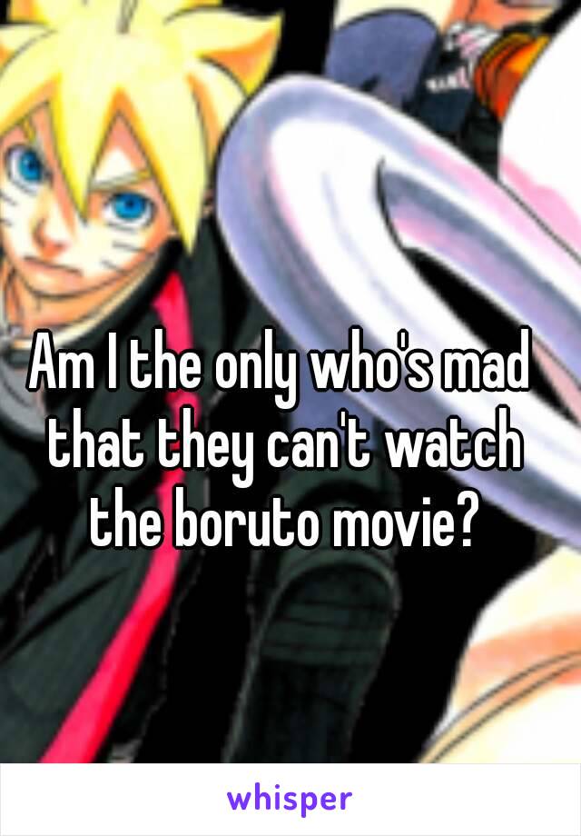 Am I the only who's mad that they can't watch the boruto movie?
