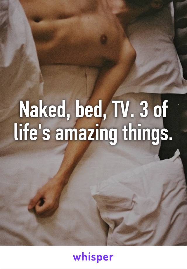 Naked, bed, TV. 3 of life's amazing things. 