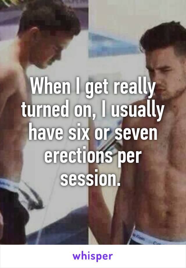 When I get really turned on, I usually have six or seven erections per session. 