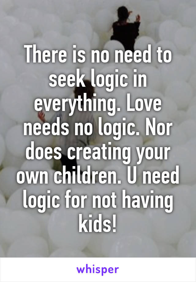 There is no need to seek logic in everything. Love needs no logic. Nor does creating your own children. U need logic for not having kids!