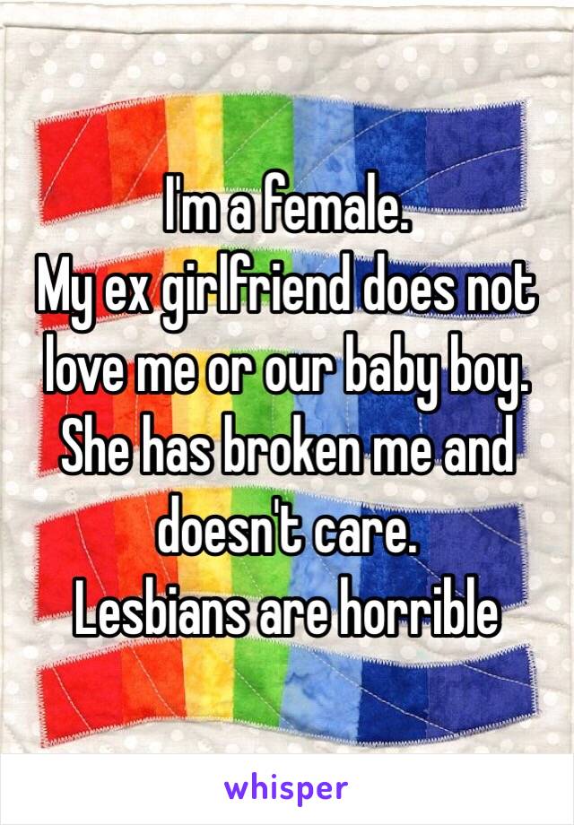 I'm a female. 
My ex girlfriend does not love me or our baby boy. 
She has broken me and doesn't care. 
Lesbians are horrible 