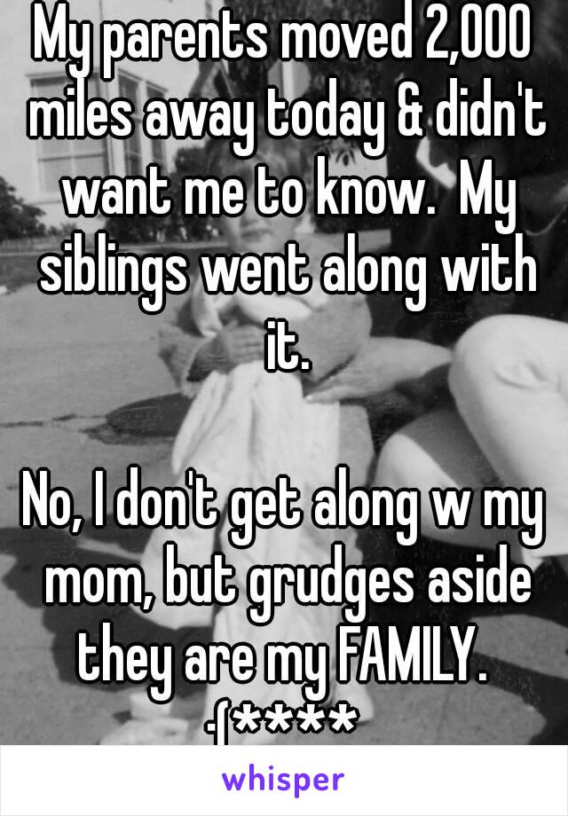 My parents moved 2,000 miles away today & didn't want me to know.  My siblings went along with it.

No, I don't get along w my mom, but grudges aside they are my FAMILY. 
:(****