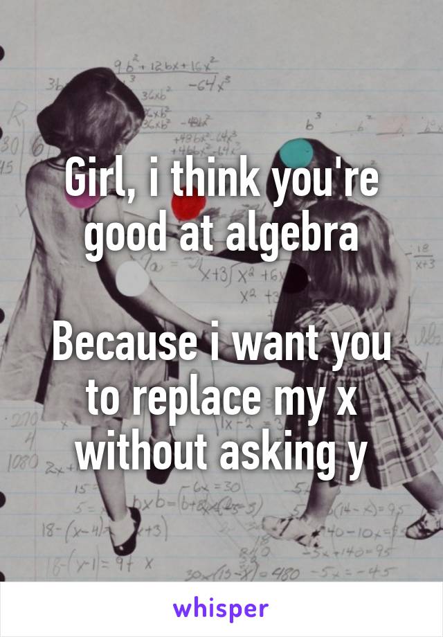 Girl, i think you're good at algebra

Because i want you to replace my x without asking y