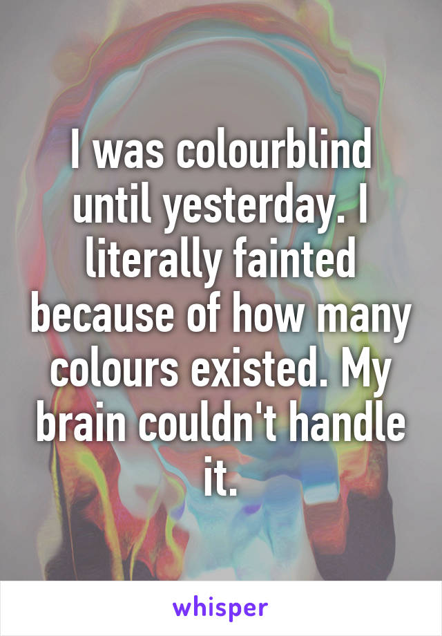 I was colourblind until yesterday. I literally fainted because of how many colours existed. My brain couldn't handle it.