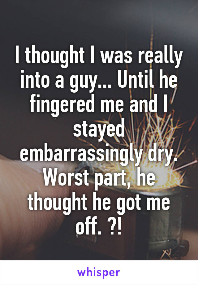 I thought I was really into a guy... Until he fingered me and I stayed embarrassingly dry. Worst part, he thought he got me off. ?!