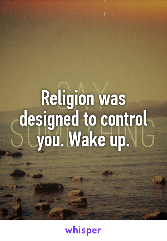 Religion was designed to control you. Wake up.