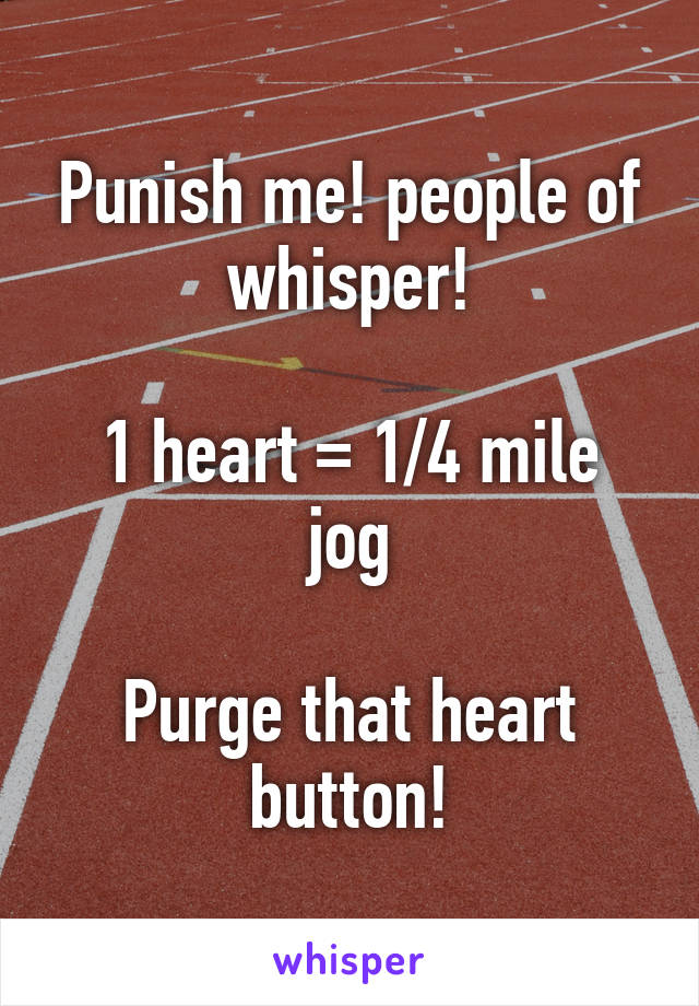 Punish me! people of whisper!

1 heart = 1/4 mile jog

Purge that heart button!