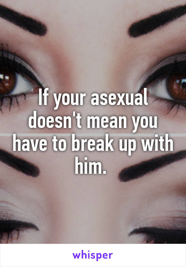 If your asexual doesn't mean you have to break up with him. 