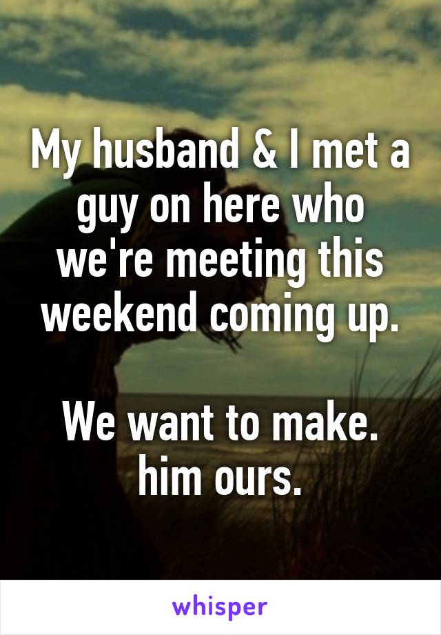 My husband & I met a guy on here who we're meeting this weekend coming up.

We want to make.
 him ours. 