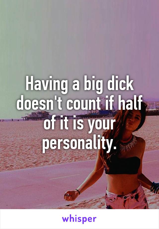 Having a big dick doesn't count if half of it is your personality.