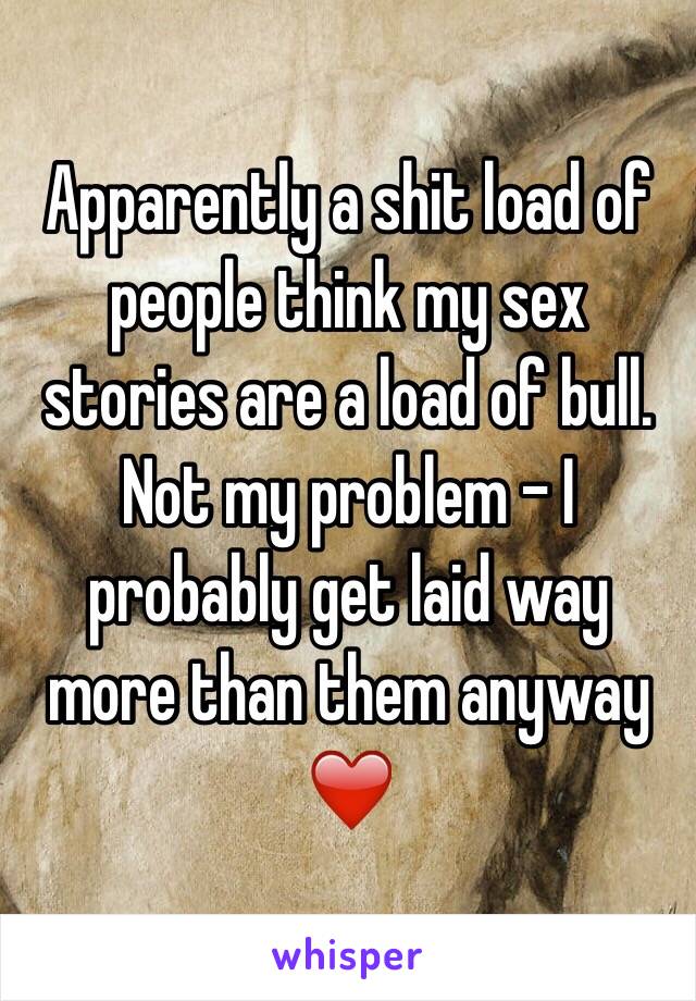 Apparently a shit load of people think my sex stories are a load of bull. Not my problem - I probably get laid way more than them anyway ❤️