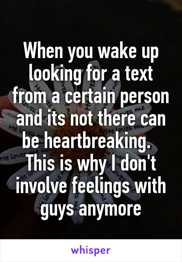 When you wake up looking for a text from a certain person and its not there can be heartbreaking.  
This is why I don't involve feelings with guys anymore