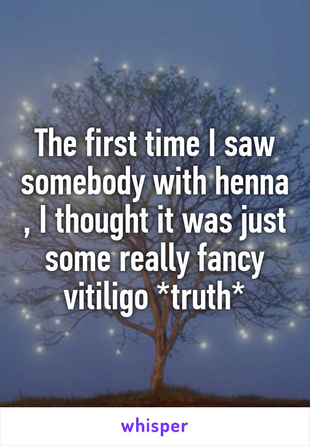 The first time I saw somebody with henna , I thought it was just some really fancy vitiligo *truth*