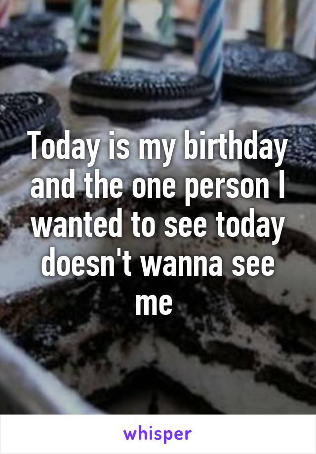 Today is my birthday and the one person I wanted to see today doesn't wanna see me 