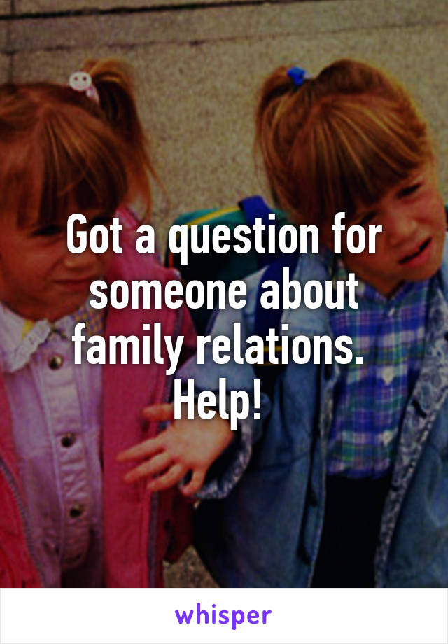 Got a question for someone about family relations. 
Help! 