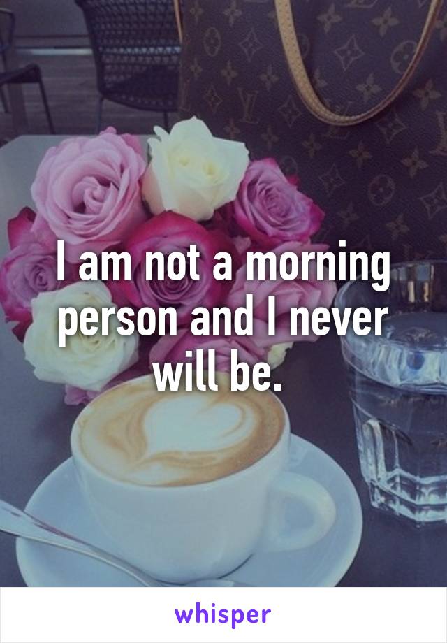 I am not a morning person and I never will be. 