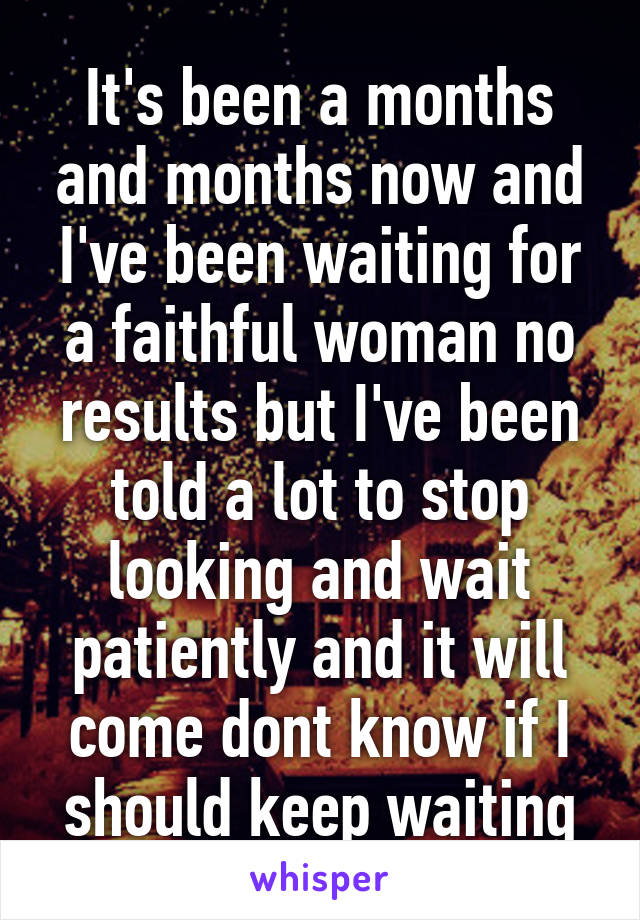 It's been a months and months now and I've been waiting for a faithful woman no results but I've been told a lot to stop looking and wait patiently and it will come dont know if I should keep waiting