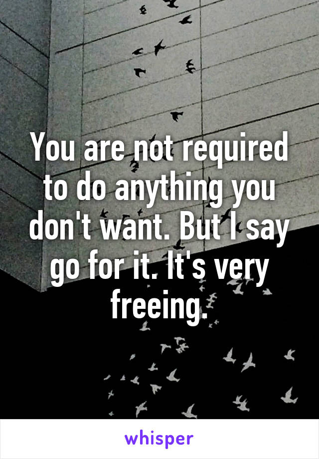 You are not required to do anything you don't want. But I say go for it. It's very freeing.