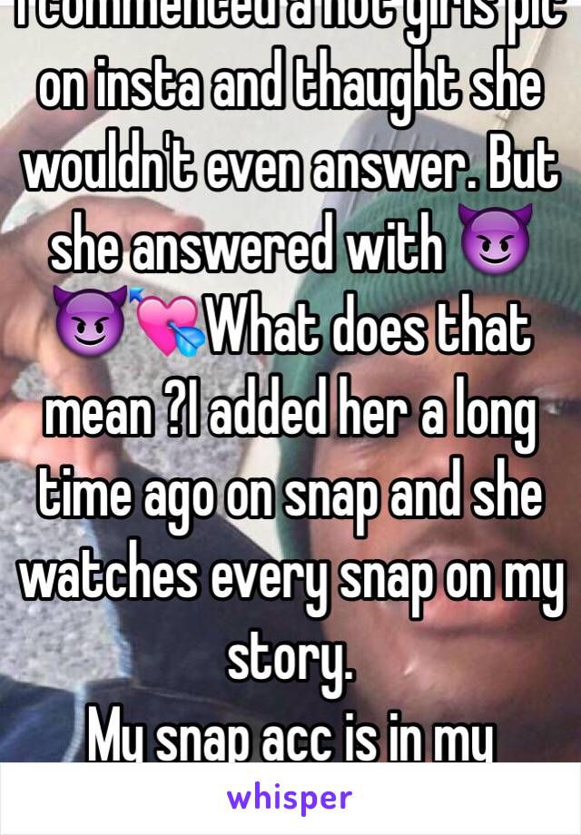 I commented a hot girls pic on insta and thaught she wouldn't even answer. But she answered with 😈😈💘What does that mean ?I added her a long time ago on snap and she watches every snap on my story. 
My snap acc is in my instabi