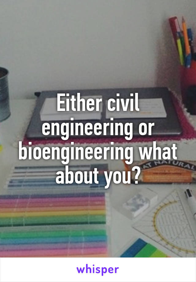 Either civil engineering or bioengineering what about you?