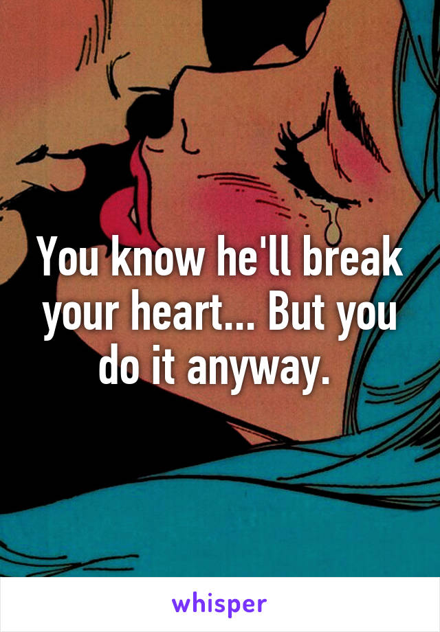 You know he'll break your heart... But you do it anyway. 