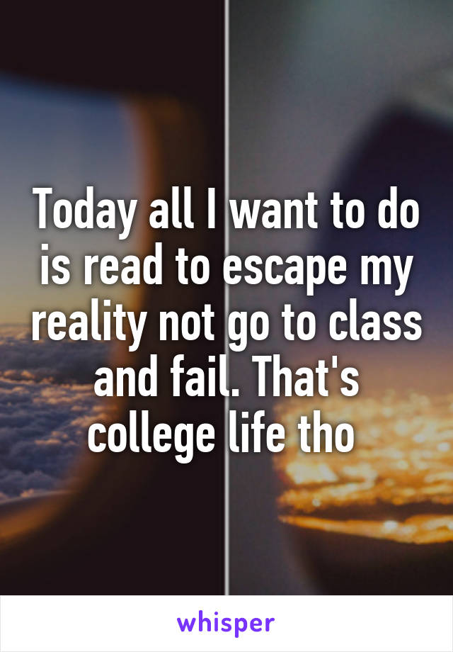 Today all I want to do is read to escape my reality not go to class and fail. That's college life tho 