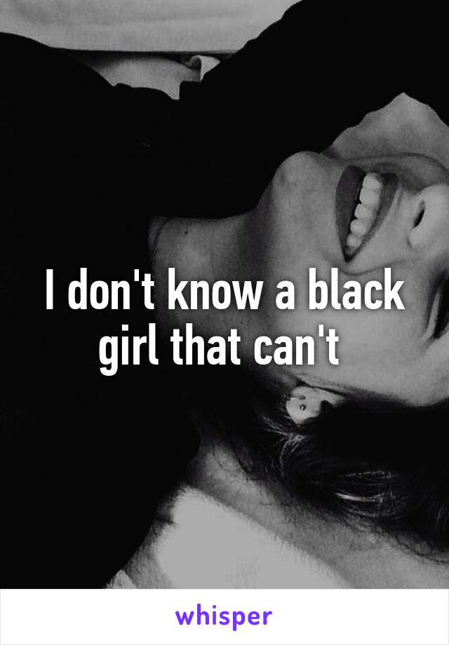 I don't know a black girl that can't 