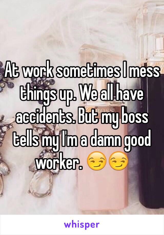 At work sometimes I mess things up. We all have accidents. But my boss tells my I'm a damn good worker. 😏😏