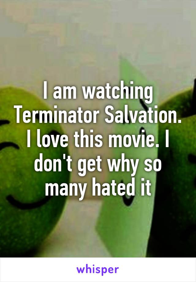 I am watching Terminator Salvation. I love this movie. I don't get why so many hated it