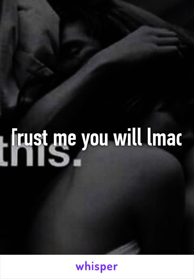 Trust me you will lmao