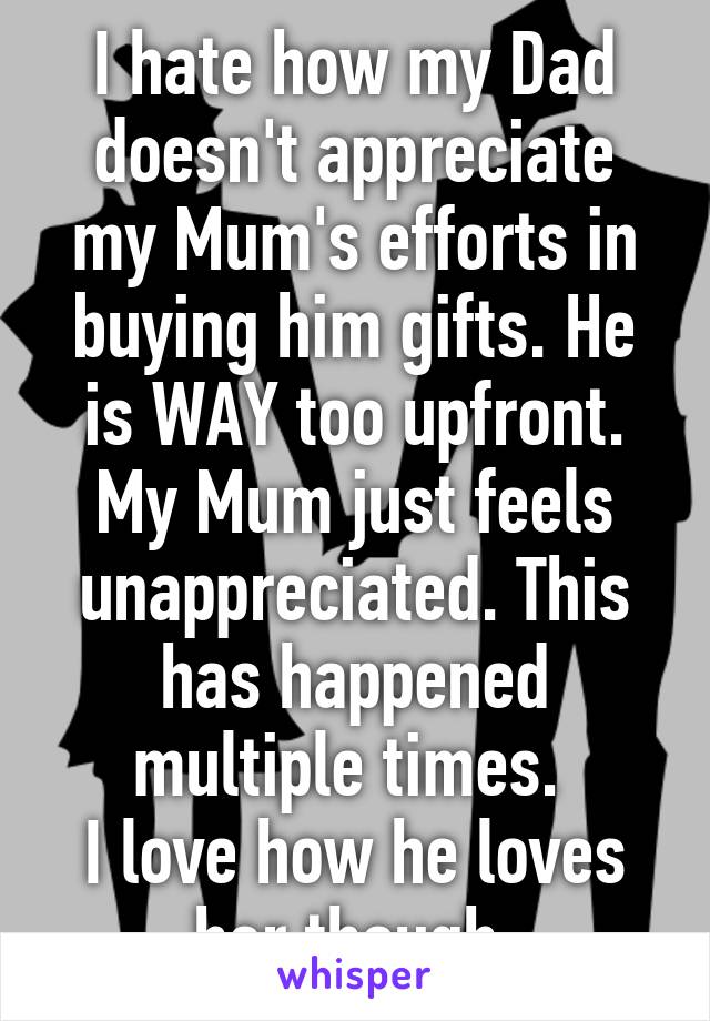 I hate how my Dad doesn't appreciate my Mum's efforts in buying him gifts. He is WAY too upfront. My Mum just feels unappreciated. This has happened multiple times. 
I love how he loves her though.