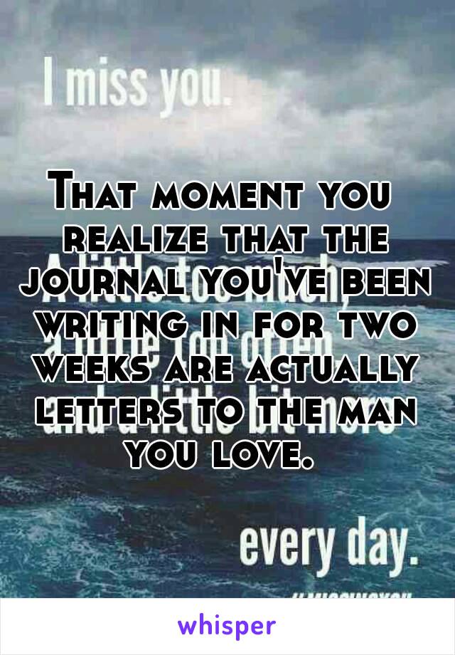 That moment you realize that the journal you've been writing in for two weeks are actually letters to the man you love. 