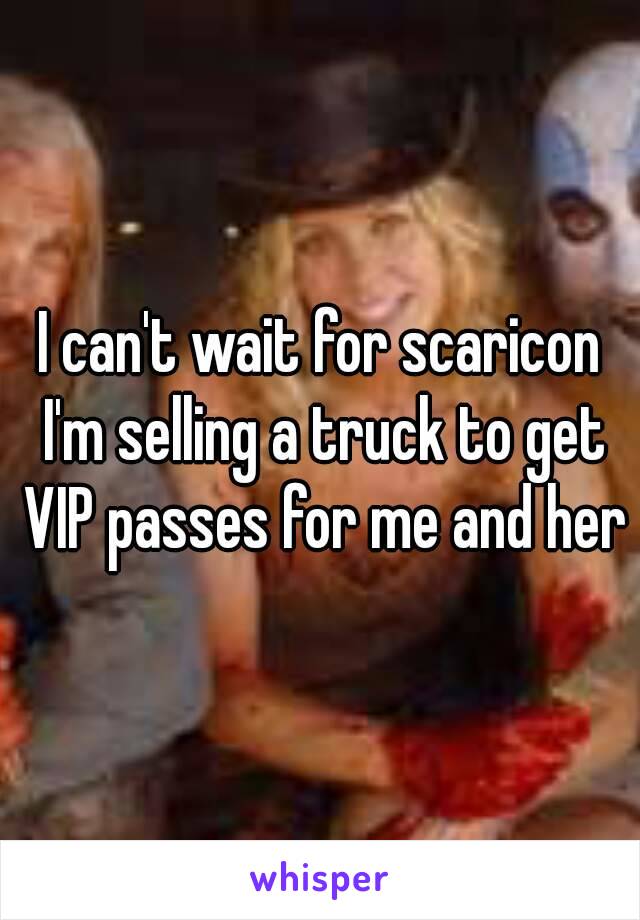 I can't wait for scaricon I'm selling a truck to get VIP passes for me and her