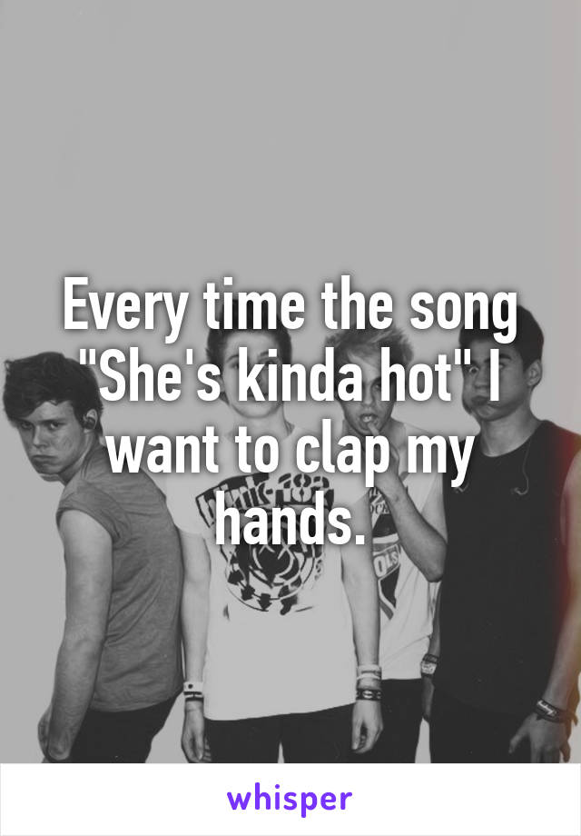 Every time the song "She's kinda hot" I want to clap my hands.