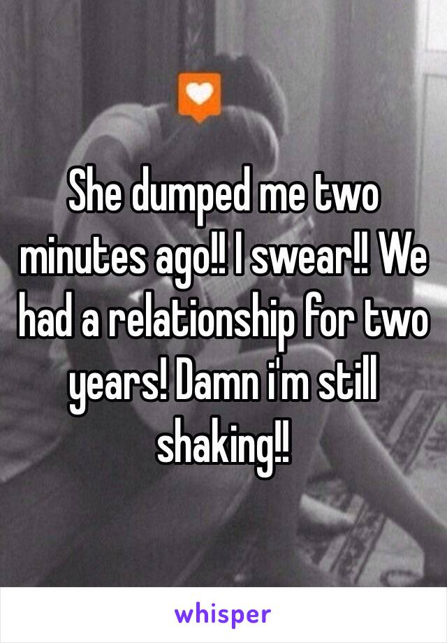 She dumped me two minutes ago!! I swear!! We had a relationship for two years! Damn i'm still shaking!!