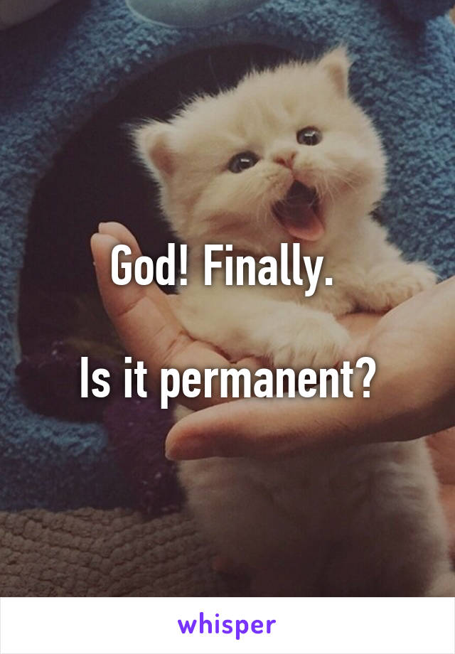 God! Finally. 

Is it permanent?