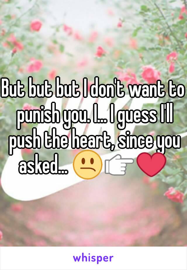 But but but I don't want to punish you. I... I guess I'll push the heart, since you asked... 😕👉❤ 