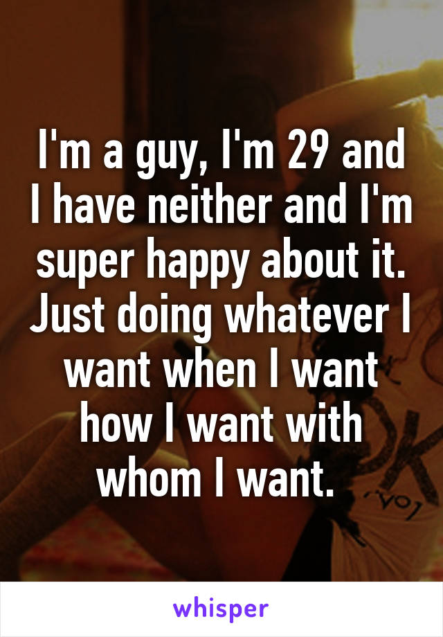 I'm a guy, I'm 29 and I have neither and I'm super happy about it. Just doing whatever I want when I want how I want with whom I want. 