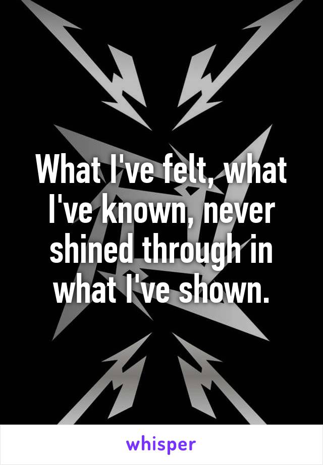 What I've felt, what I've known, never shined through in what I've shown.