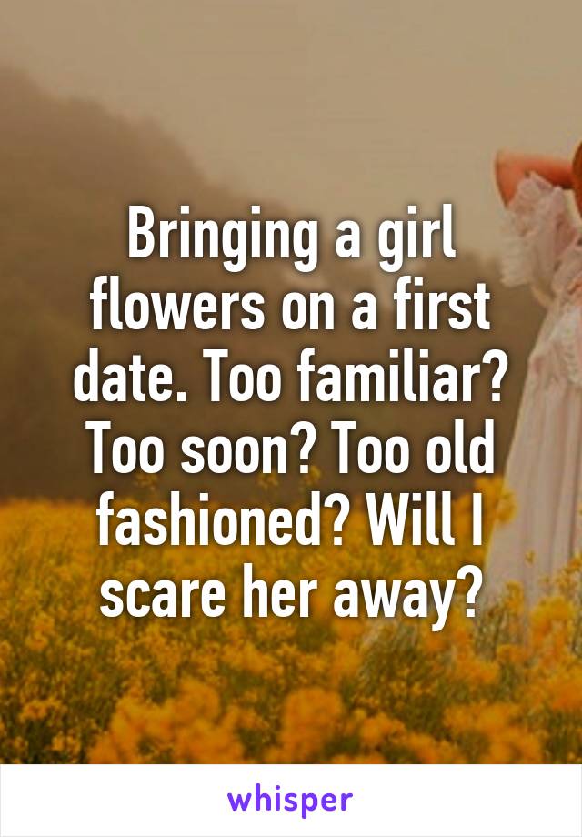 Bringing a girl flowers on a first date. Too familiar? Too soon? Too old fashioned? Will I scare her away?