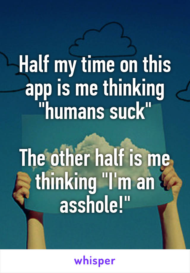 Half my time on this app is me thinking "humans suck"

The other half is me thinking "I'm an asshole!"