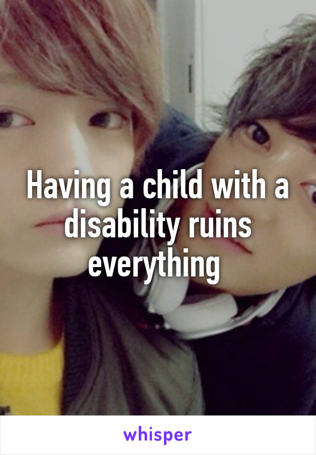 Having a child with a disability ruins everything 