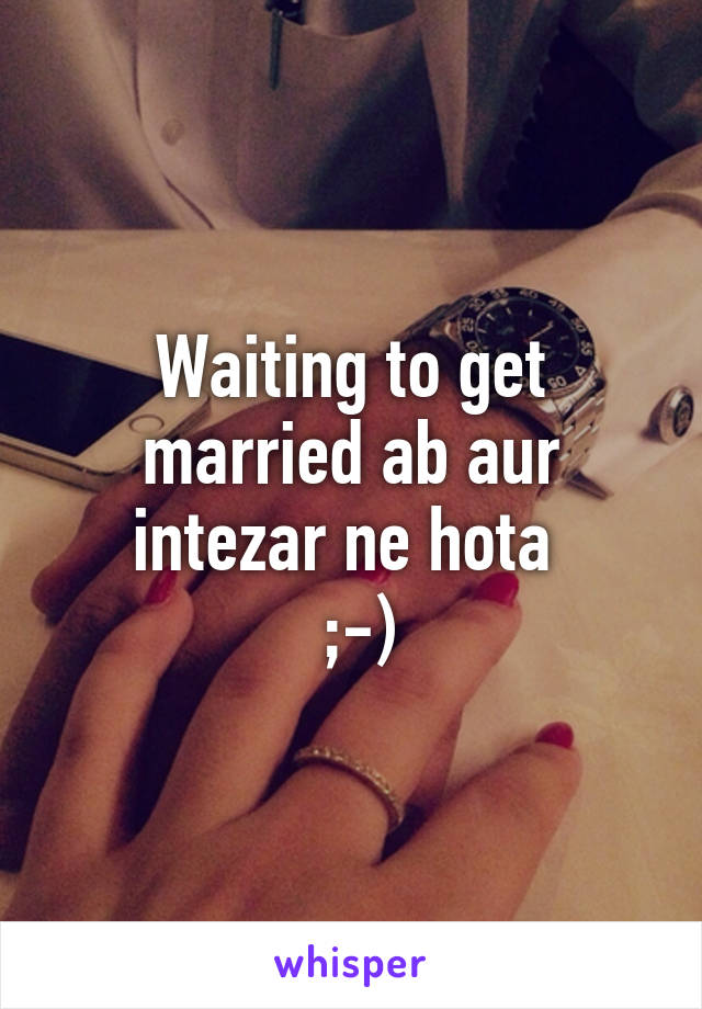 Waiting to get married ab aur intezar ne hota 
 ;-)